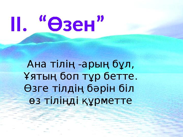 ІІ. “Өзен” Ана тілің -арың бұл, Ұятың боп тұр бетте. Өзге тілдің бәрін біл өз тіліңді құрметте