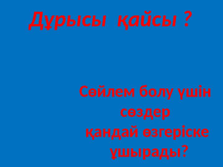 Сөйлем болу үшін сөздер қандай өзгеріске ұшырады? Дұрысы қайсы ?