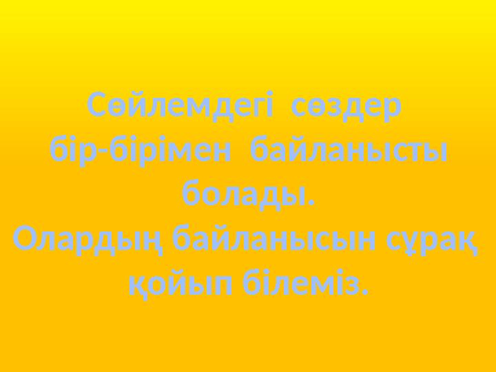 Сөйлемдегі сөздер бір-бірімен байланысты болады. Олардың байланысын сұрақ қойып білеміз.