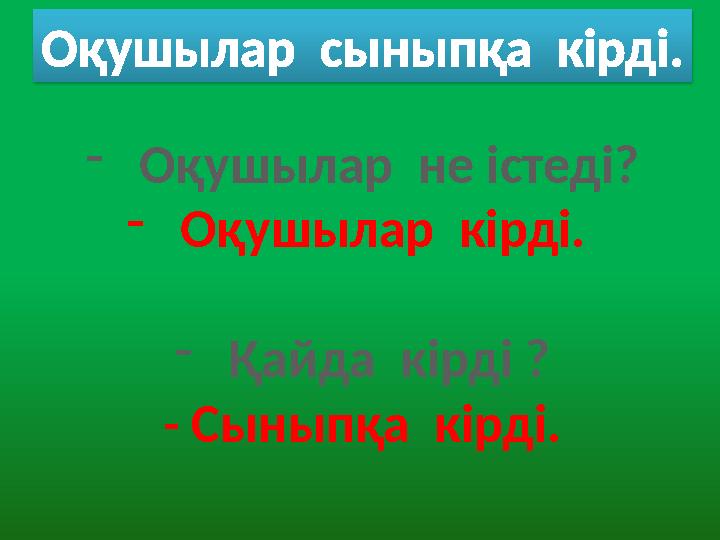 -Оқушылар не істеді? -Оқушылар кірді. -Қайда кірді ? - Сыныпқа кірді. Оқушылар сыныпқа кірді.