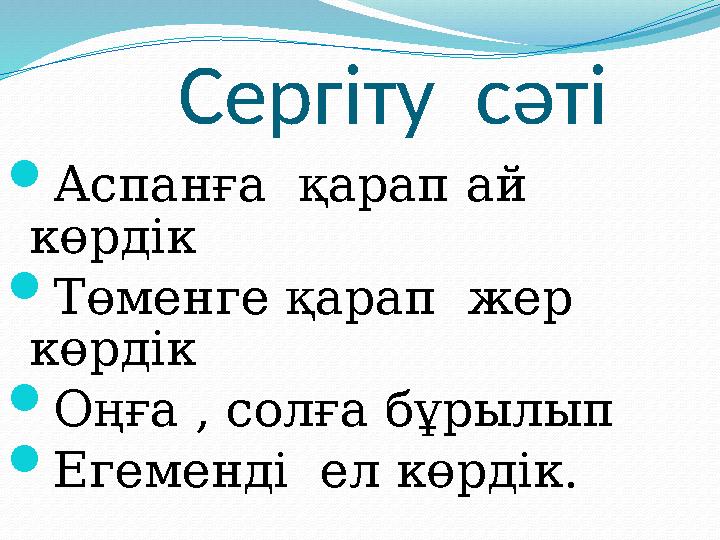 Сергіту сәті Аспанға қарап ай көрдік Төменге қарап жер көрдік Оңға , солға бұрылып Егеменді ел көрдік.