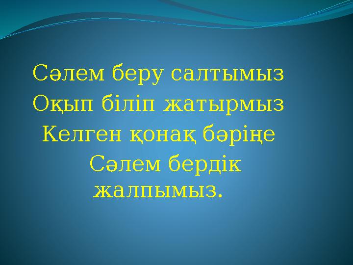 Сәлем беру салтымыз Оқып біліп жатырмыз Келген қонақ бәріңе Сәлем бердік жалпымыз.