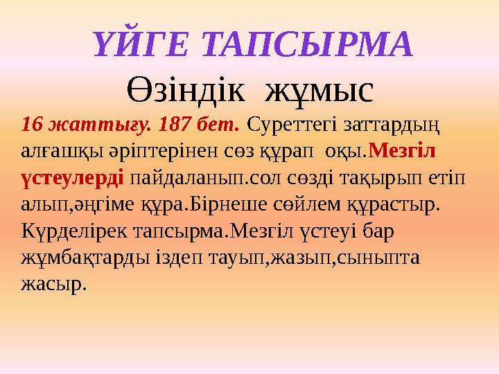 ҮЙГЕ ТАПСЫРМА Өзіндік жұмыс 16 жаттығу. 187 бет. Суреттегі заттардың алғашқы әріптерінен сөз құрап оқы.Мезгіл үстеулерді