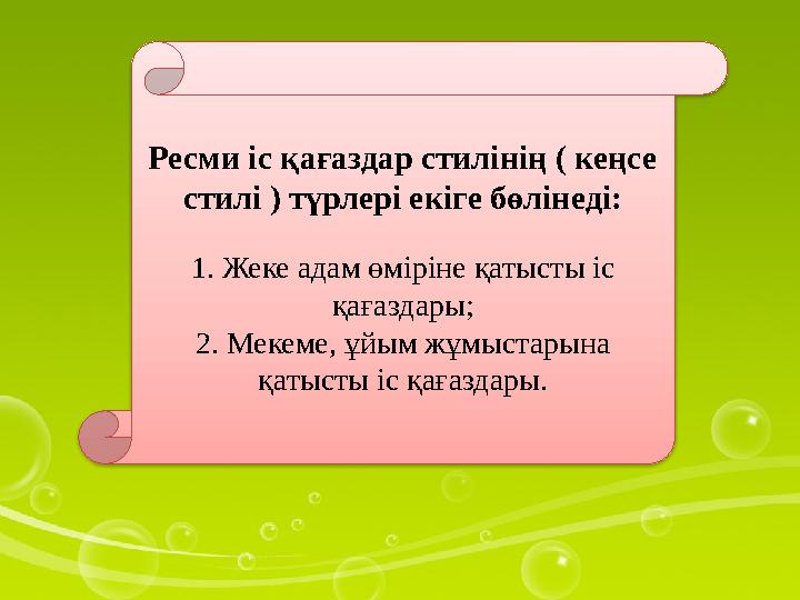 Ресми іс қағаздар стилінің ( кеңсе стилі ) түрлері екіге бөлінеді: 1. Жеке адам өміріне қатысты іс қағаздары; 2. Мекеме, ұйым