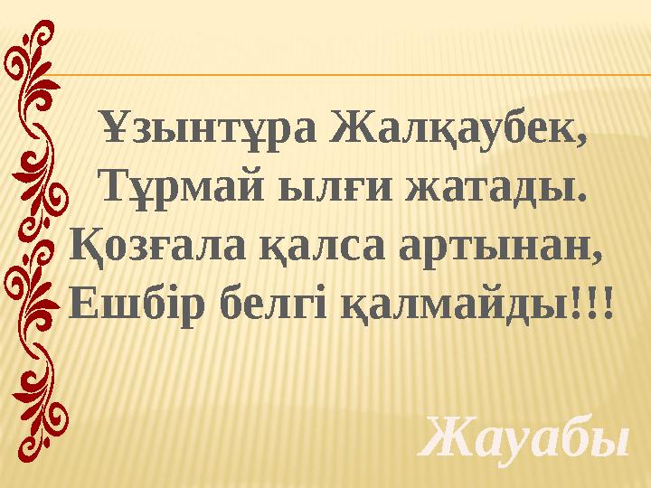 Ұзынтұра Жалқаубек, Тұрмай ылғи жатады. Қозғала қалса артынан, Ешбір белгі қалмайды!!! Жауабы