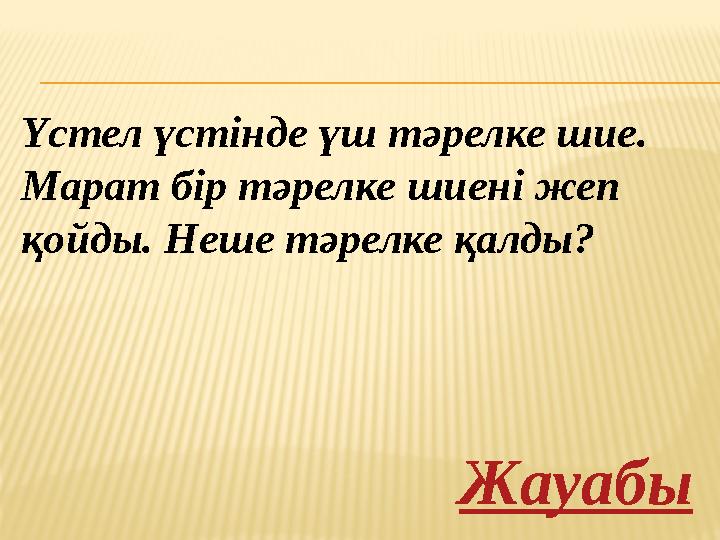 Үстел үстінде үш тәрелке шие. Марат бір тәрелке шиені жеп қойды. Неше тәрелке қалды? Жауабы