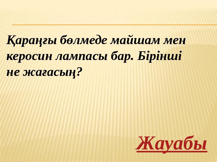 Қараңғы бөлмеде майшам мен керосин лампасы бар. Бірінші не жағасың? Жауабы