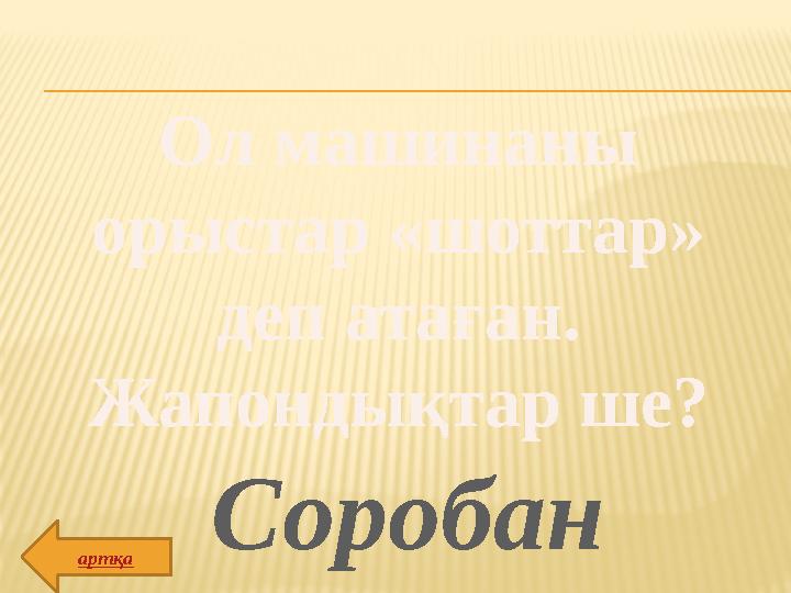 Ол машинаны орыстар «шоттар» деп атаған. Жапондықтар ше? Соробан артқа