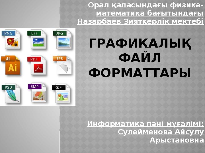 Информатика пәні мұғалімі: Сулейменова Айсулу Арыстановна ГРАФИКАЛЫҚ ФАЙЛ ФОРМАТТАРЫ Орал қаласындағы физика- математика ба