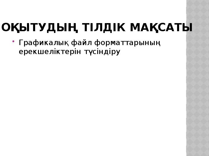 ОҚЫТУДЫҢ ТІЛДІК МАҚСАТЫ Графикалық файл форматтарының ерекшеліктерін түсіндіру