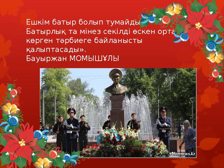 Ешкім батыр болып тумайды . Батырлық та мінез секілді өскен орта, көрген тәрбиеге байланысты қалыптасады». Бауыржан МОМЫШҰЛЫ