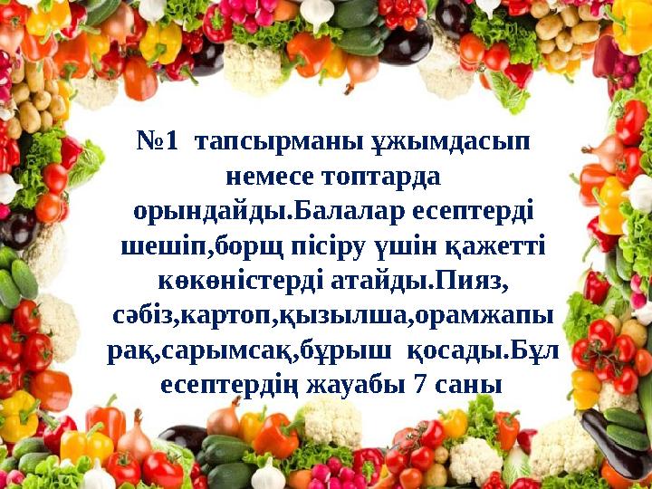№1 тапсырманы ұжымдасып немесе топтарда орындайды.Балалар есептерді шешіп,борщ пісіру үшін қажетті көкөністерді атайды.Пияз
