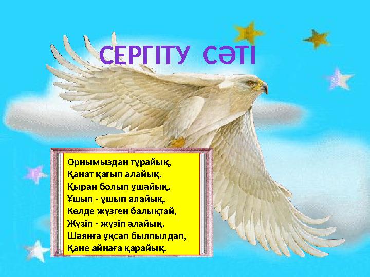 Орнымыздан тұрайық, Қанат қағып алайық. Қыран болып ұшайық, Ұшып - ұшып алайық. Көлде жүзген балықтай, Жүзіп - жүзіп алайық. Ш