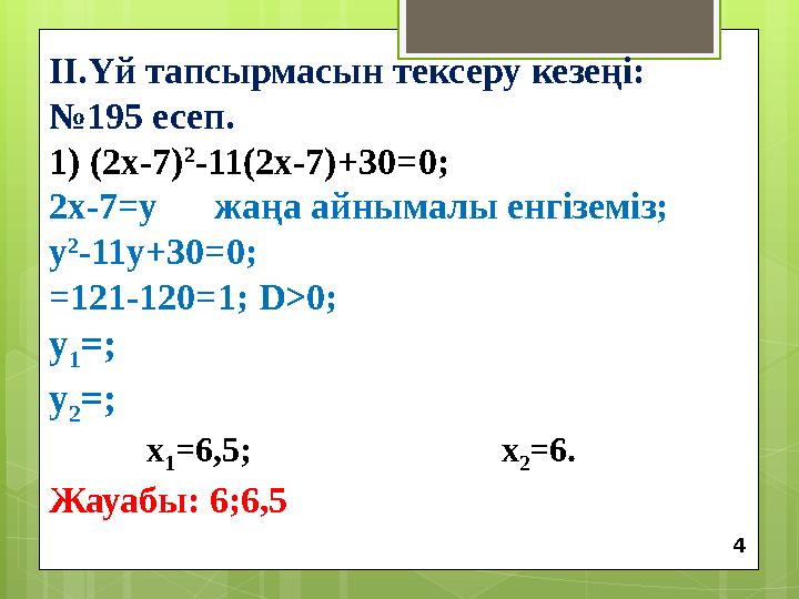 ІІ.Үй тапсырмасын тексеру кезеңі: № 195 есеп. 1) (2х-7) 2 -11(2х-7)+30 =0 ; 2х-7=у жаңа айнымалы енгіземіз; у 2 -11у+30=0;