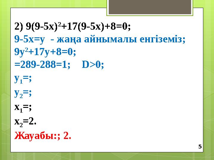 2) 9(9-5х) 2 +17(9-5х)+8 =0 ; 9-5х=у - жаңа айнымалы енгіземіз; 9у 2 +17у+8=0; =289-288=1; D>0; у 1 =; у 2 =;