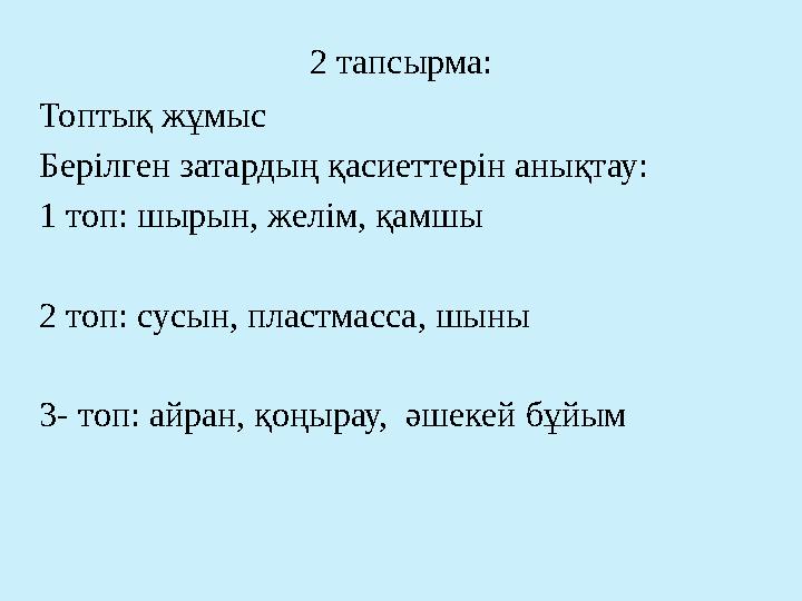 2 тапсырма: Топтық жұмыс Берілген затардың қасиеттерін анықтау: 1 топ: шырын, желім, қамшы 2 топ: сусын, пластмасса, шыны 3- т