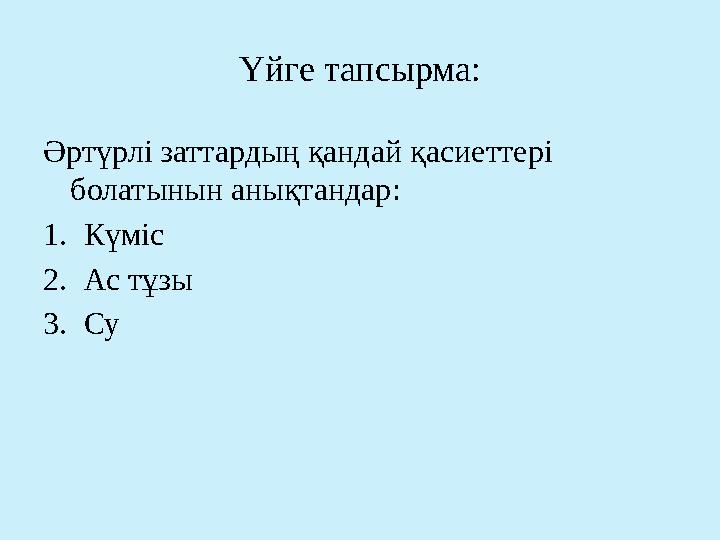 Үйге тапсырма: Әртүрлі заттардың қандай қасиеттері болатынын анықтандар: 1.Күміс 2.Ас тұзы 3.Су