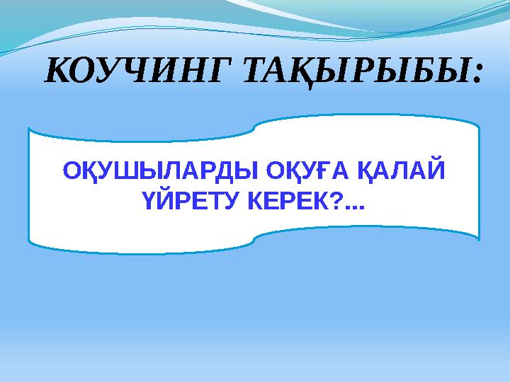 ОҚУШЫЛАРДЫ ОҚУҒА ҚАЛАЙ ҮЙРЕТУ КЕРЕК?...КОУЧИНГ ТАҚЫРЫБЫ: