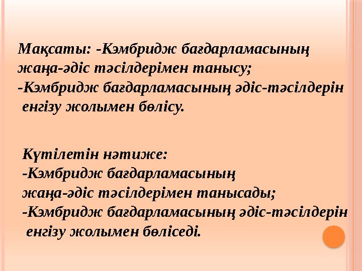 Мақсаты: -Кэмбридж бағдарламасының жаңа-әдіс тәсілдерімен танысу; -Кэмбридж бағдарламасының әдіс-тәсілдерін енгізу жолымен бө