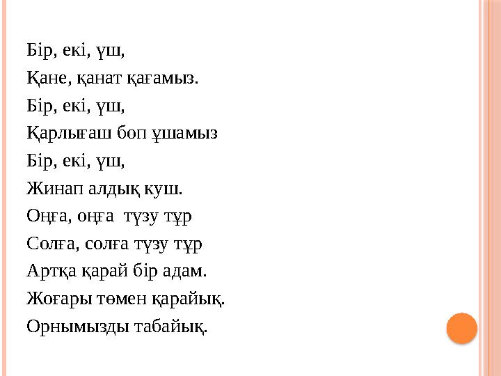 Бір, екі, үш, Қане, қанат қағамыз. Бір, екі, үш, Қарлығаш боп ұшамыз Бір, екі, үш, Жинап алдық куш. Оңға, оңға түзу тұр Сол