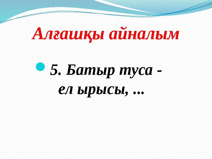 Алғашқы айналым 5. Батыр туса - ел ырысы, ...