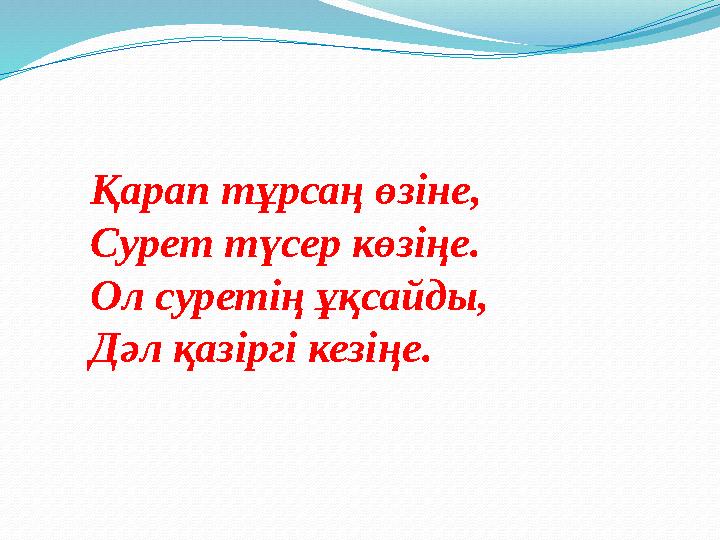 Қарап тұрсаң өзіне, Сурет түсер көзіңе. Ол суретің ұқсайды, Дәл қазіргі кезіңе.