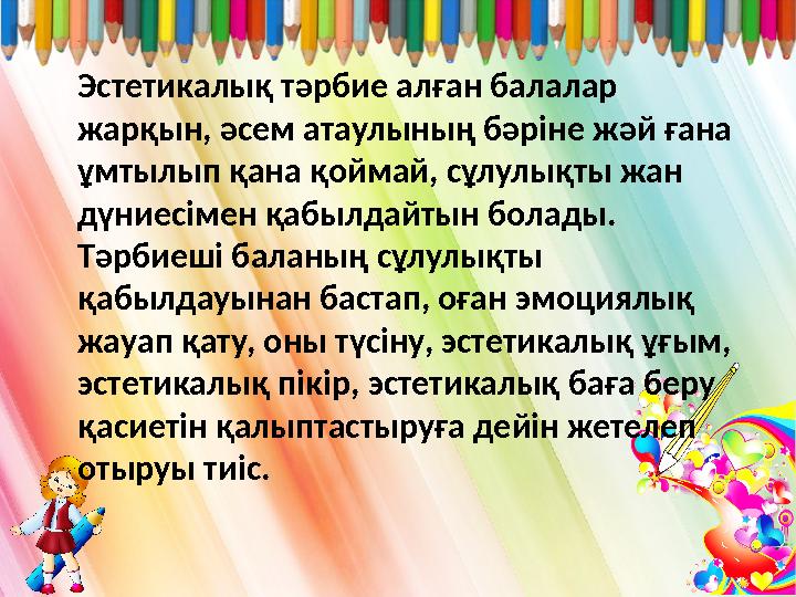Эстетикалық тәрбие алған балалар жарқын, әсем атаулының бәріне жәй ғана ұмтылып қана қоймай, сұлулықты жан дүниесімен қабылд