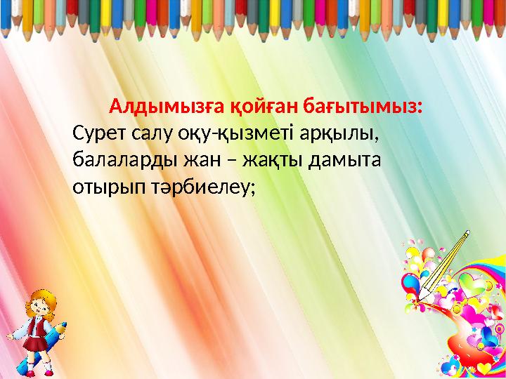 Алдымызға қойған бағытымыз: Сурет салу оқу-қызметі арқылы, балаларды жан – жақты дамыта отырып тәрбиелеу;