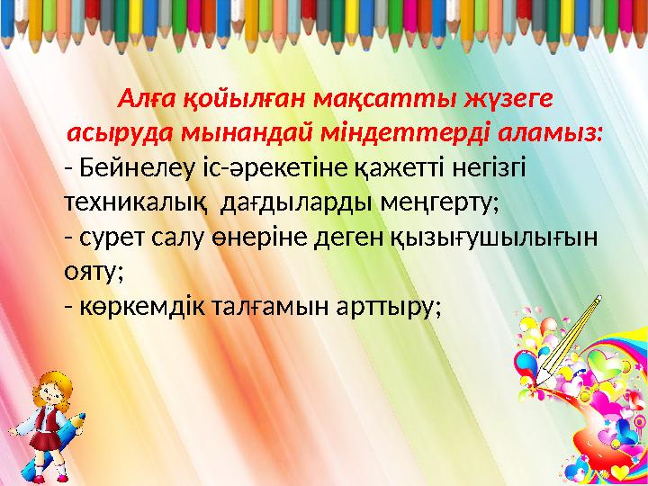 Алға қойылған мақсатты жүзеге асыруда мынандай міндеттерді аламыз: - Бейнелеу іс-әрекетіне қажетті негізгі техникалық дағд