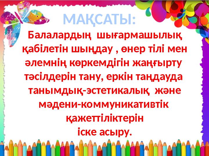 Балалардың шығармашылық қабілетін шыңдау , өнер тілі мен әлемнің көркемдігін жаңғырту тәсілдерін тану, еркін таңдауда таны