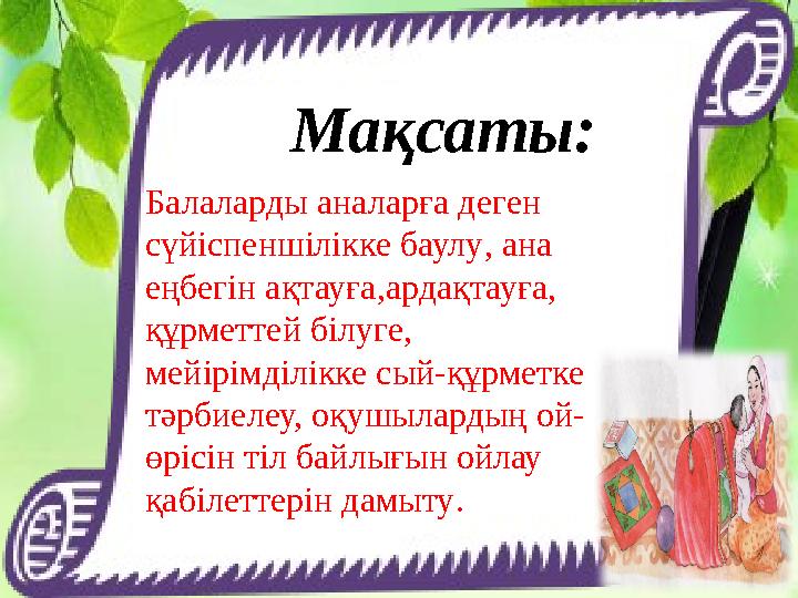 Мақсаты: Балаларды аналарға деген сүйіспеншілікке баулу, ана еңбегін ақтауға,ардақтауға, құрметтей білуге, мейірімділікке сы