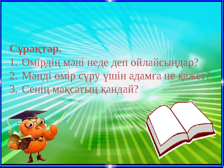 Сұрақтар. 1.Өмірдің мәні неде деп ойлайсыңдар? 2.Мәнді өмір сүру үшін адамға не қажет? 3.Сенің мақсатың қандай?