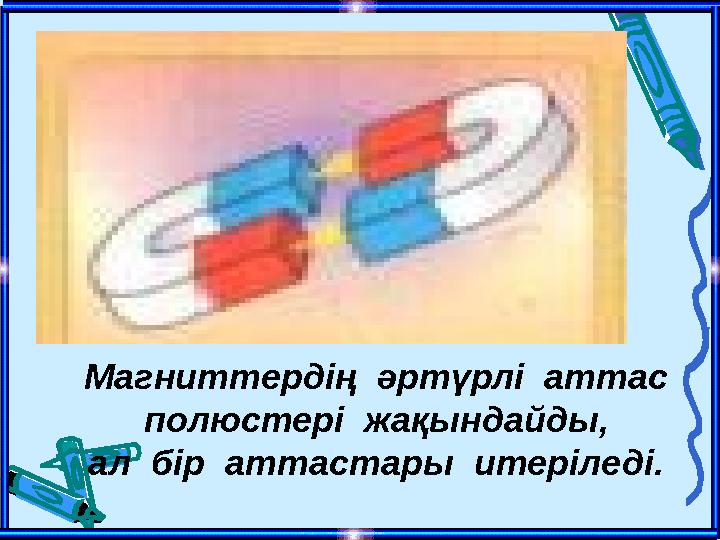 Магниттердің әртүрлі аттас полюстері жақындайды, ал бір аттастары итеріледі.