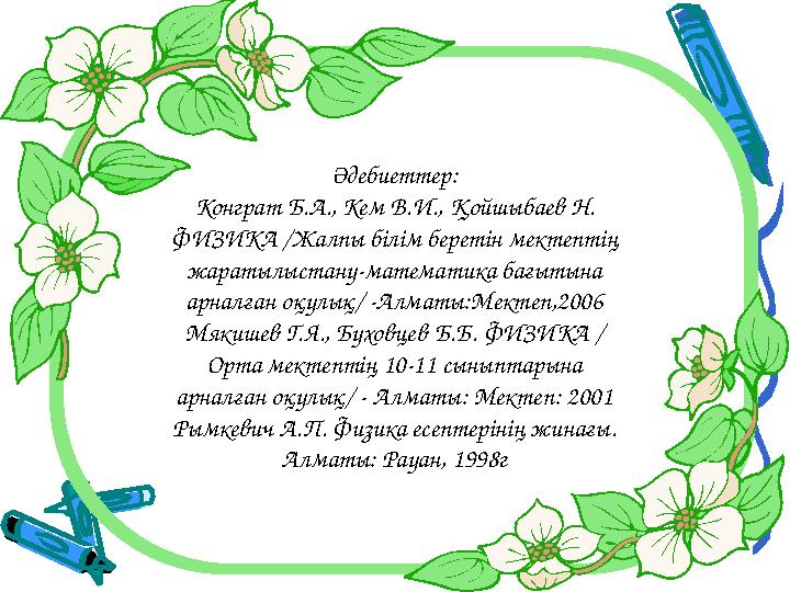 Әдебиеттер : Конграт Б.А., Кем В.И., Қойшыбаев Н. ФИЗИКА /Жалпы білім беретін мектептің жаратылыстану-математика бағытына арн