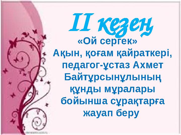 ІІ кезең «Ой сергек» Ақын, қоғам қайраткері, педагог-ұстаз Ахмет Байтұрсынұлының құнды мұралары бойынша сұрақтарға жау