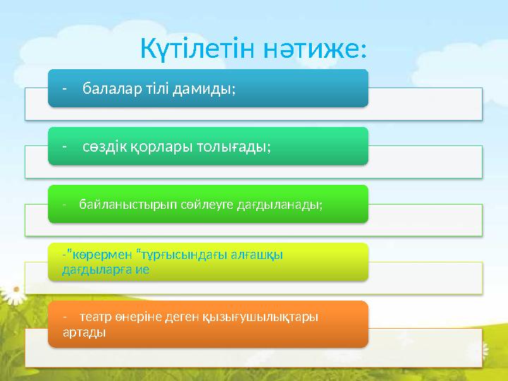Күтілетін нәтиже: - балалар тілі дамиды; - сөздік қорлары толығады; - байланыстырып сөйлеуге дағдыланады;