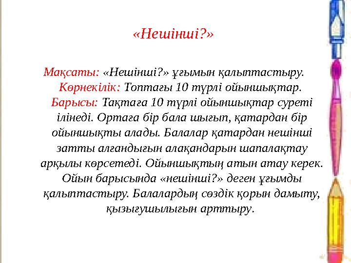 «Нешінші?» Мақсаты: «Нешінші?» ұғымын қалыптастыру. Көрнекілік: Топтағы 10 түрлі ойыншықтар. Барысы: Тақтаға 10 түрлі ойыншық