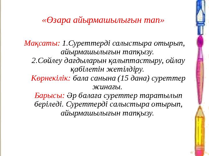«Өзара айырмашылығын тап» Мақсаты: 1.Суреттерді салыстыра отырып, айырмашылығын тапқызу. 2.Сөйлеу дағдыларын қалыптастыру, ой