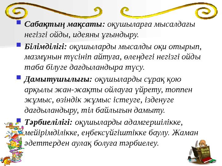 Сабақтың мақсаты: оқушыларға мысалдағы негізгі ойды, идеяны ұғындыру. Білімділігі: оқушыларды мысалды оқи отырып, мазмұнын т
