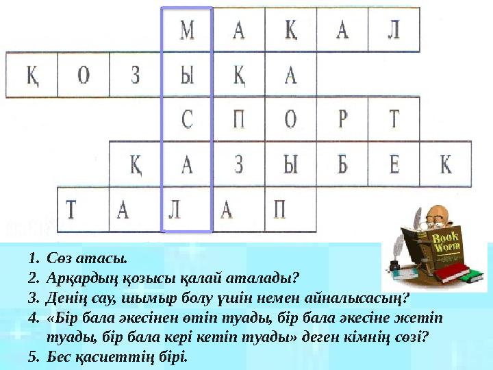 1.Сөз атасы. 2.Арқардың қозысы қалай аталады? 3.Денің сау, шымыр болу үшін немен айналысасың? 4.«Бір бала әкесінен өтіп туады,