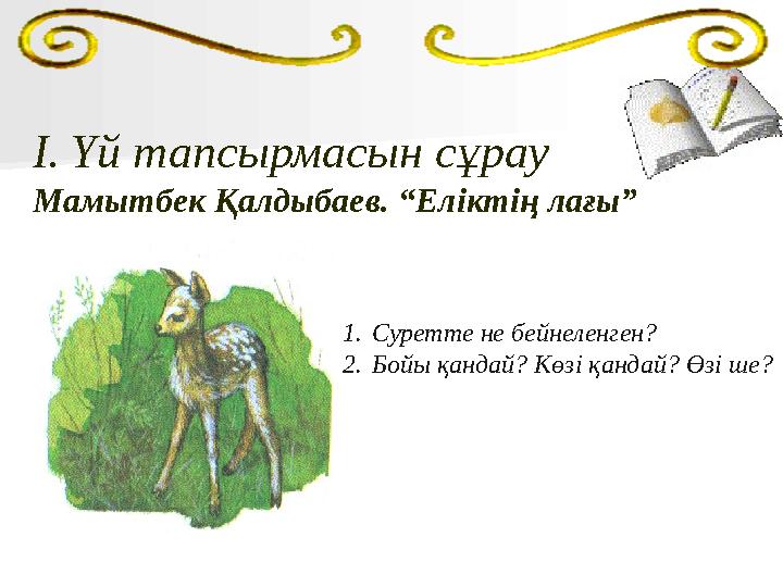 I.Үй тапсырмасын сұрау Мамытбек Қалдыбаев. “Еліктің лағы” 1.Суретте не бейнеленген? 2.Бойы қандай? Көзі қандай? Өзі ше?