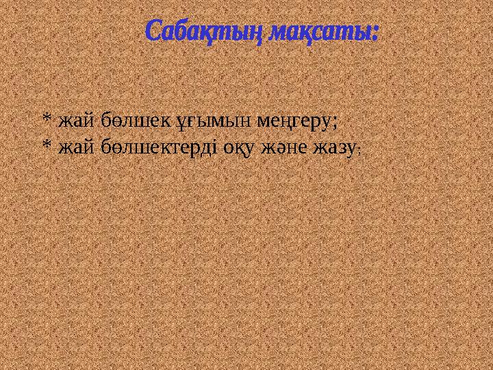 * жай бөлшек ұғымын меңгеру; * жай бөлшектерді оқу және жазу;