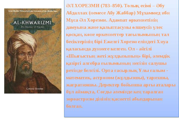 ӘЛ ХОРЕЗМИ (783–850). Толық есімі – Әбу Абдаллах (немесе Абу Жаббар) Мұхаммед ибн Мұса Әл Хорезми. Адамзат өркениетінің даму