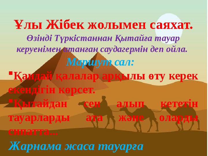 Ұлы Жібек жолымен саяхат. Өзінді Түркістаннан Қытайға тауар керуенімен атанған саудагермін деп ойла. Маршут сал: Қандай қал