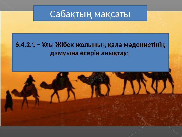 6.4.2.1 – Ұлы Жібек жолының қала мәдениетінің дамуына әсерін анықтау; Сабақтың мақсаты