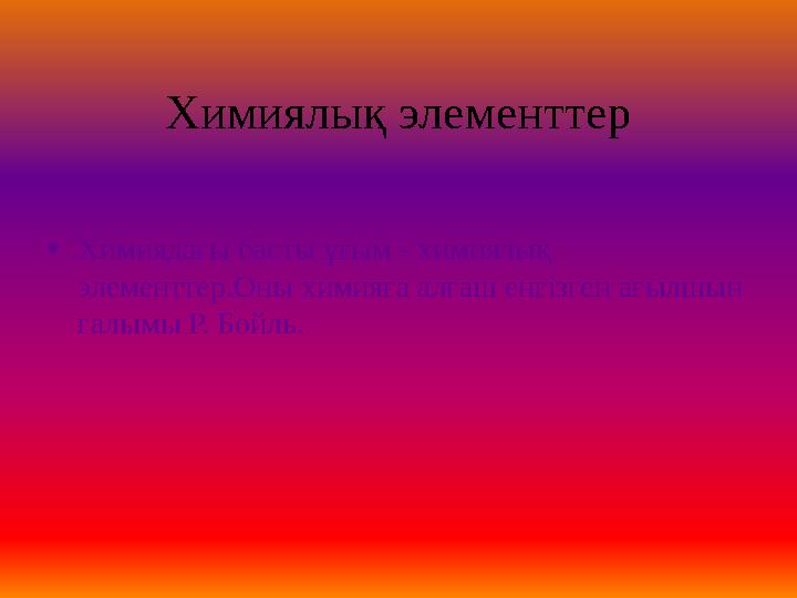 Химиялық элементтер •Химиядағы басты ұғым - химиялық элементтер.Оны химияға алғаш енгізген ағылшын ғалымы Р. Бойль.