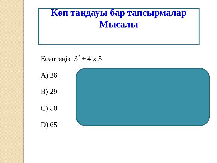 Көп таңдауы бар тапсырмалар Мысалы Есептеңіз 3 2 + 4 x 5 A) 26 B) 29 C) 50 D) 65 (3 x 2)+(4 x 5) 3 2 + (4 x 5)* [(3 x