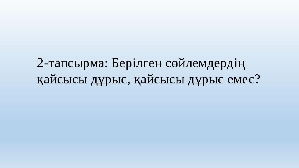 2-тапсырма: Берілген сөйлемдердің қайсысы дұрыс, қайсысы дұрыс емес?