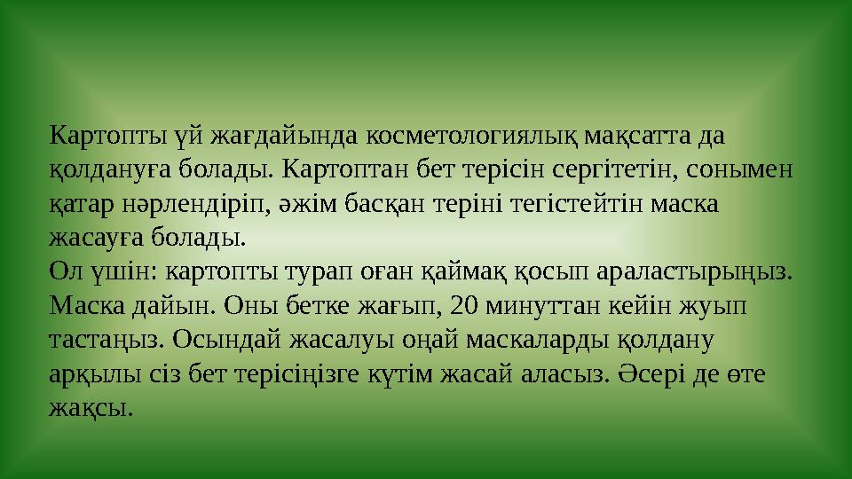 Картопты үй жағдайында косметологиялық мақсатта да қолдануға болады. Картоптан бет терісін сергітетін, сонымен қатар нәрлендір