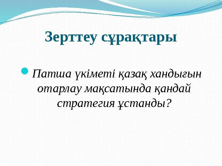 Зерттеу сұрақтары Патша үкіметі қазақ хандығын отарлау мақсатында қандай стратегия ұстанды?